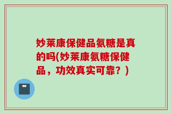 妙莱康保健品氨糖是真的吗(妙莱康氨糖保健品，功效真实可靠？)