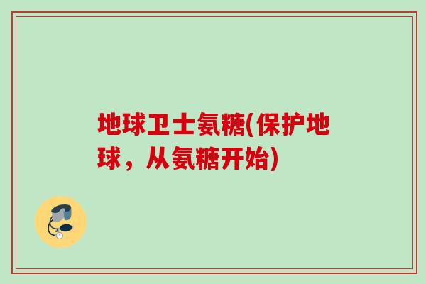 地球卫士氨糖(保护地球,从氨糖开始) 地球卫士氨糖(保护地球,从氨糖开始)