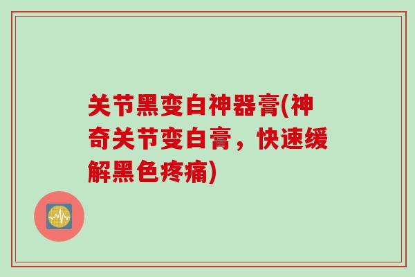 关节黑变白神器膏(神奇关节变白膏，快速缓解黑色疼痛)