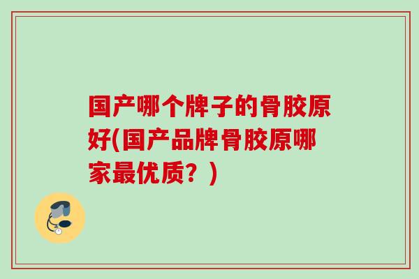 国产哪个牌子的骨胶原好(国产品牌骨胶原哪家最优质？)