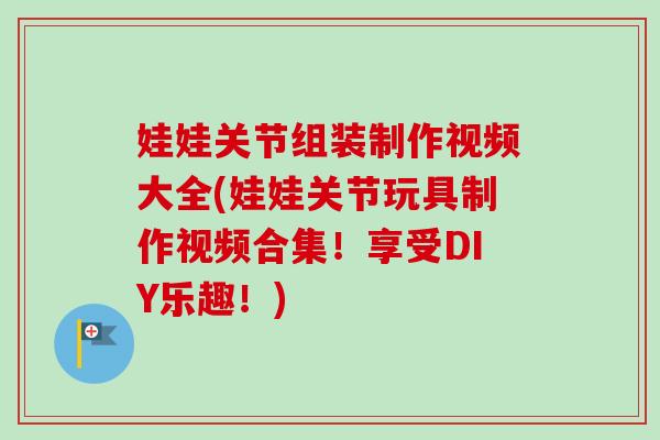 娃娃关节组装制作视频大全(娃娃关节玩具制作视频合集！享受DIY乐趣！)