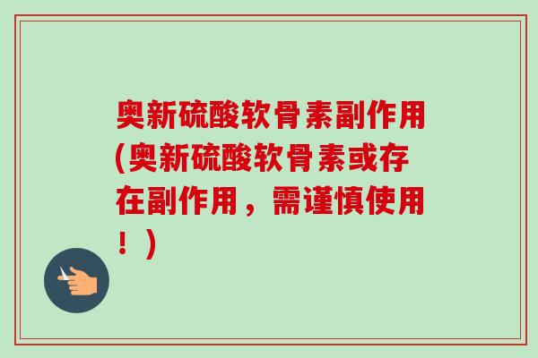 奥新硫酸软骨素副作用(奥新硫酸软骨素或存在副作用,需谨慎使用!) 奥新硫酸软骨素副作用(奥新硫酸软骨素或存在副作用,需谨慎使用!)