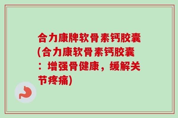 合力康牌软骨素钙胶囊(合力康软骨素钙胶囊：增强骨健康，缓解关节疼痛)