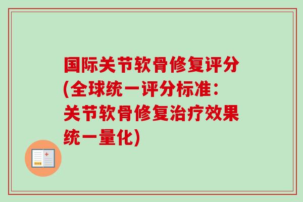 国际关节软骨修复评分(全球统一评分标准：关节软骨修复治疗效果统一量化)