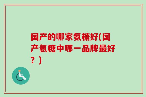 国产的哪家氨糖好(国产氨糖中哪一品牌好?) 国产的哪家氨糖好(国产氨糖中哪一品牌好?)