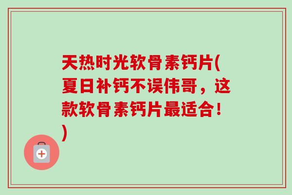 天热时光软骨素钙片(夏日补钙不误伟哥,这款软骨素钙片适合!) 天热时光软骨素钙片(夏日补钙不误伟哥,这款软骨素钙片适合!)
