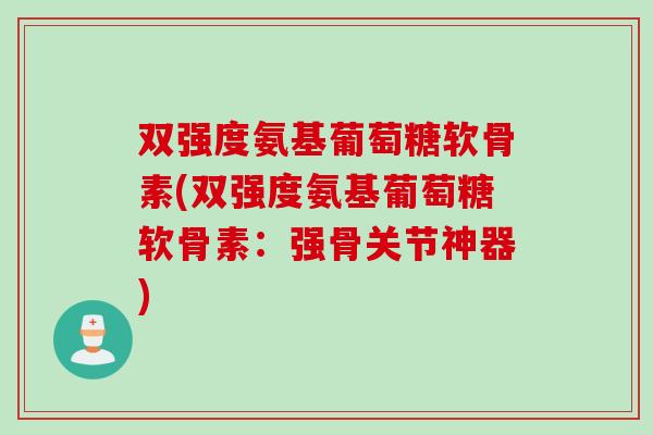 双强度氨基葡萄糖软骨素(双强度氨基葡萄糖软骨素:强骨关节神器) 双强度氨基葡萄糖软骨素(双强度氨基葡萄糖软骨素:强骨关节神器)