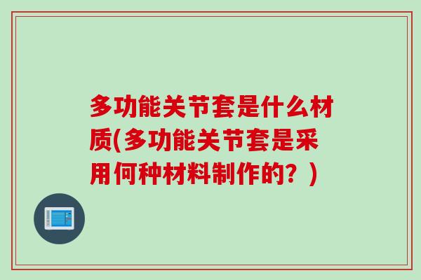 多功能关节套是什么材质(多功能关节套是采用何种材料制作的?) 多功能关节套是什么材质(多功能关节套是采用何种材料制作的?)