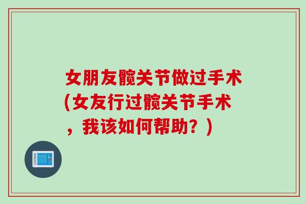 女朋友髋关节做过手术(女友行过髋关节手术，我该如何帮助？)