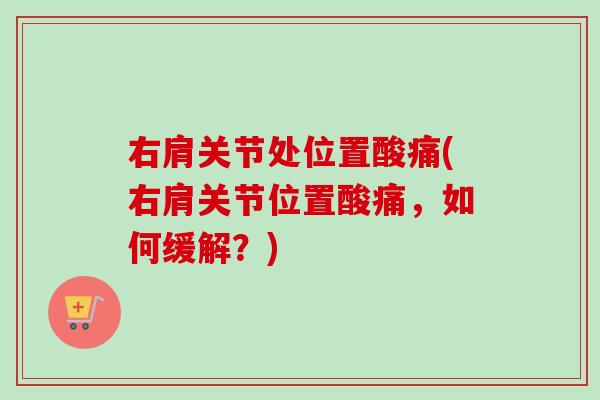 右肩关节处位置酸痛(右肩关节位置酸痛，如何缓解？)