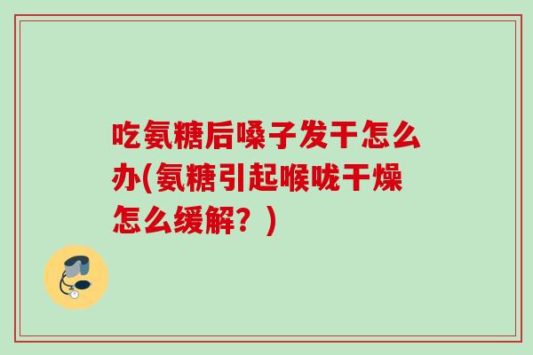 吃氨糖后嗓子发干怎么办(氨糖引起喉咙干燥怎么缓解？)