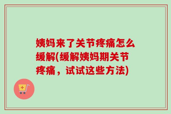 姨妈来了关节疼痛怎么缓解(缓解姨妈期关节疼痛，试试这些方法)