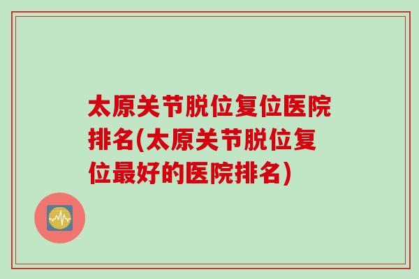 太原关节脱位复位医院排名(太原关节脱位复位最好的医院排名)