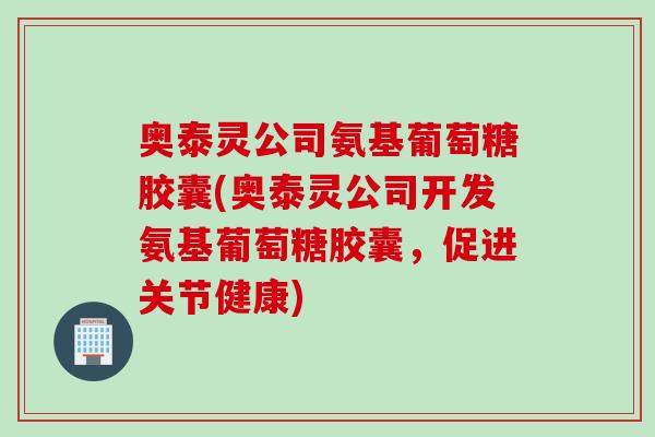 奥泰灵公司氨基葡萄糖胶囊(奥泰灵公司开发氨基葡萄糖胶囊，促进关节健康)
