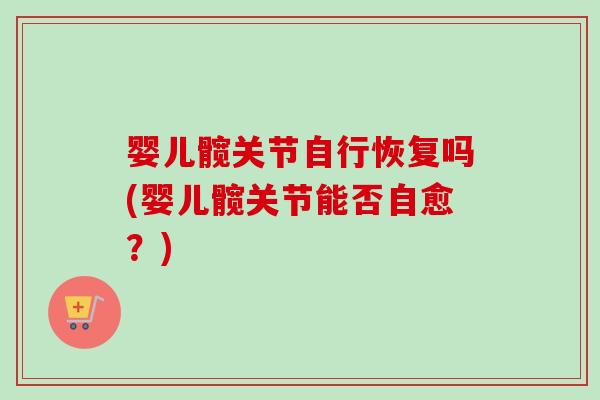 婴儿髋关节自行恢复吗(婴儿髋关节能否自愈？)