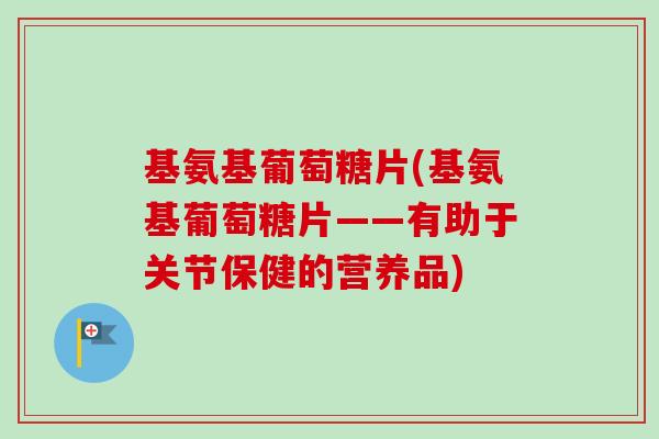 基氨基葡萄糖片(基氨基葡萄糖片——有助于关节保健的营养品)