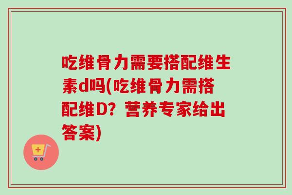 吃维骨力需要搭配维生素d吗(吃维骨力需搭配维D？营养专家给出答案)