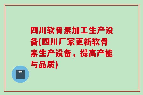 四川软骨素加工生产设备(四川厂家更新软骨素生产设备，提高产能与品质)
