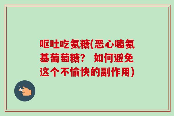 呕吐吃氨糖(恶心嗑氨基葡萄糖？ 如何避免这个不愉快的副作用)