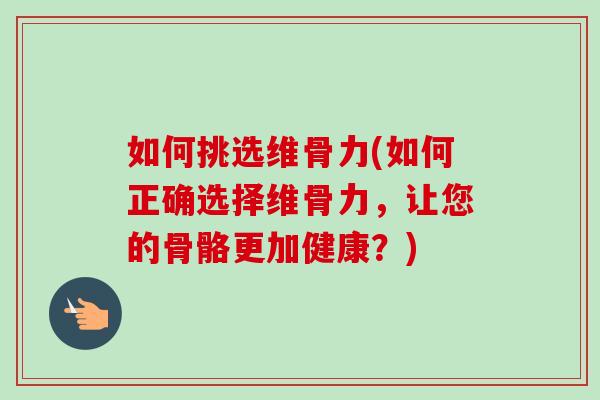 如何挑选维骨力(如何正确选择维骨力，让您的骨骼更加健康？)