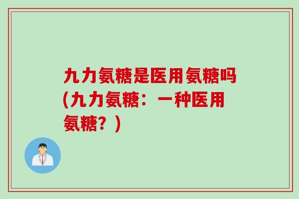 九力氨糖是医用氨糖吗(九力氨糖：一种医用氨糖？)