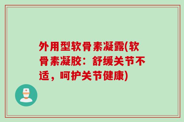 外用型软骨素凝露(软骨素凝胶：舒缓关节不适，呵护关节健康)