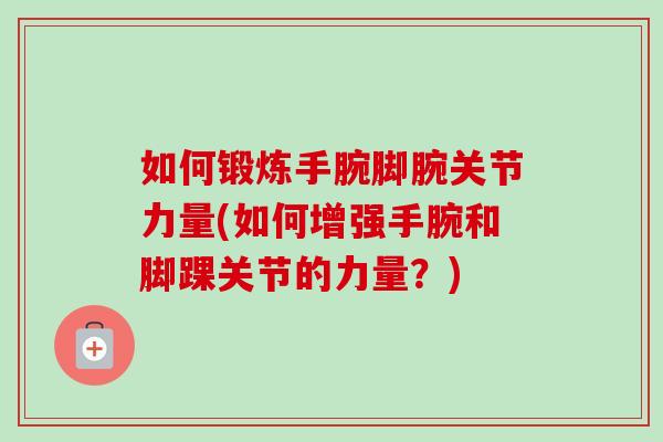 如何锻炼手腕脚腕关节力量(如何增强手腕和脚踝关节的力量？)