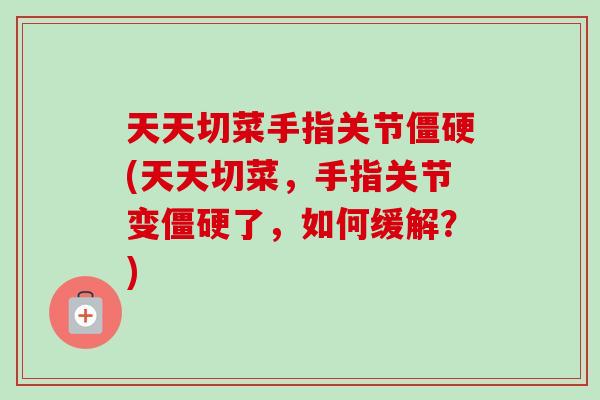 天天切菜手指关节僵硬(天天切菜，手指关节变僵硬了，如何缓解？)