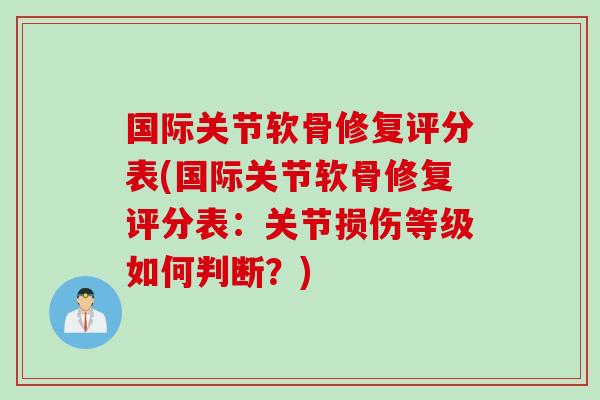 国际关节软骨修复评分表(国际关节软骨修复评分表:关节损伤等级如何判断?) 国际关节软骨修复评分表(国际关节软骨修复评分表:关节损伤等级如何判断?)