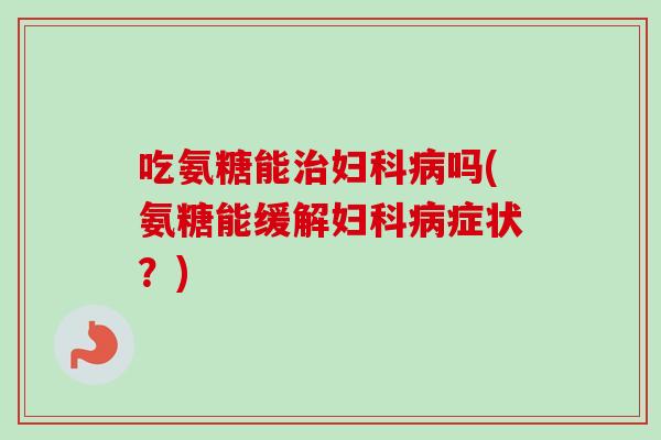 吃氨糖能治妇科病吗(氨糖能缓解妇科病症状？)