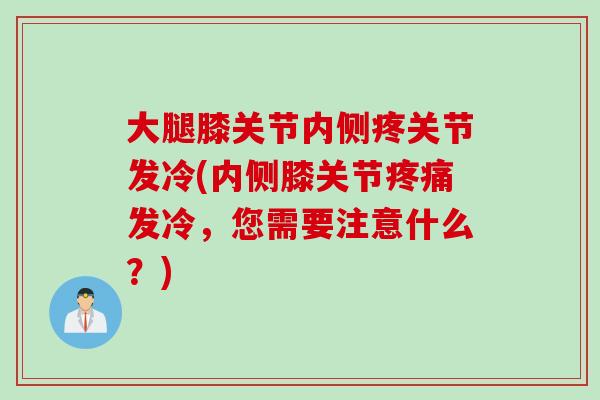 大腿膝关节内侧疼关节发冷(内侧膝关节疼痛发冷，您需要注意什么？)