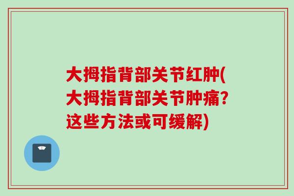 大拇指背部关节红肿(大拇指背部关节肿痛?这些方法或可缓解) 大拇指背部关节红肿(大拇指背部关节肿痛?这些方法或可缓解)