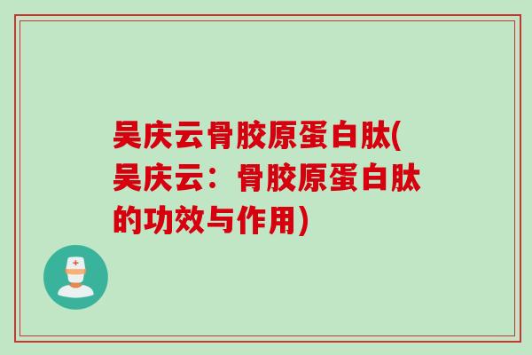 吴庆云骨胶原蛋白肽(吴庆云:骨胶原蛋白肽的功效与作用) 吴庆云骨胶原蛋白肽(吴庆云:骨胶原蛋白肽的功效与作用)