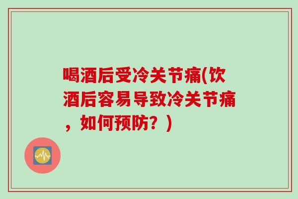 喝酒后受冷关节痛(饮酒后容易导致冷关节痛，如何预防？)