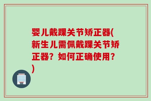 婴儿戴踝关节矫正器(新生儿需佩戴踝关节矫正器？如何正确使用？)