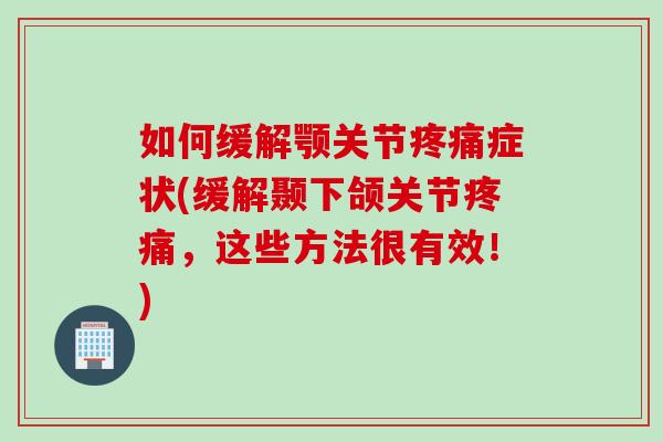 如何缓解颚关节疼痛症状(缓解颞下颌关节疼痛，这些方法很有效！)