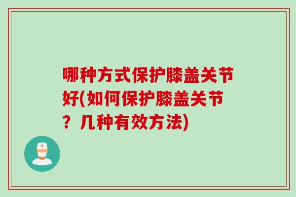 哪种方式保护膝盖关节好(如何保护膝盖关节？几种有效方法)