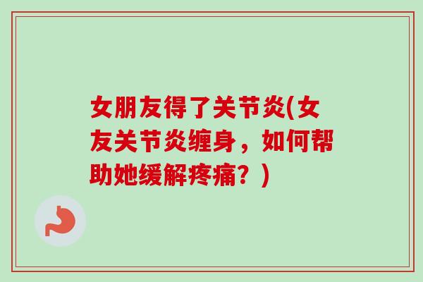女朋友得了关节炎(女友关节炎缠身，如何帮助她缓解疼痛？)