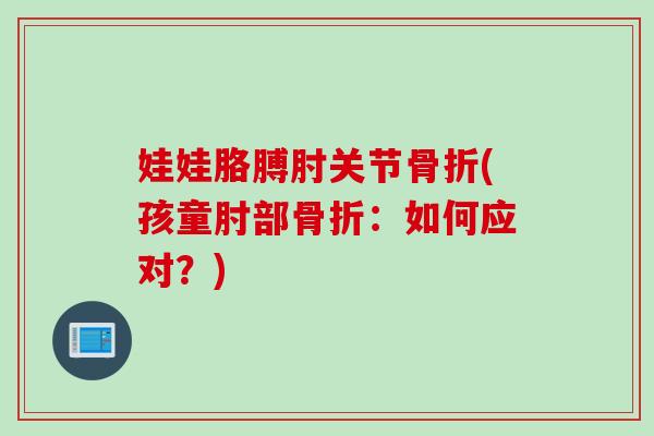 娃娃胳膊肘关节骨折(孩童肘部骨折：如何应对？)