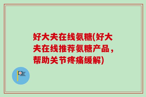 好大夫在线氨糖(好大夫在线推荐氨糖产品，帮助关节疼痛缓解)