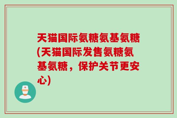 天猫国际氨糖氨基氨糖(天猫国际发售氨糖氨基氨糖，保护关节更安心)