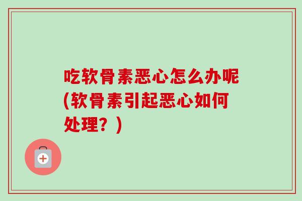 吃软骨素恶心怎么办呢(软骨素引起恶心如何处理？)