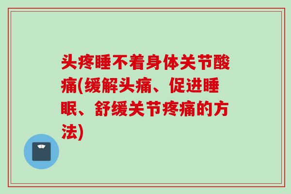 头疼睡不着身体关节酸痛(缓解头痛、促进睡眠、舒缓关节疼痛的方法)