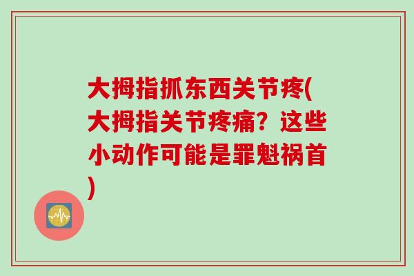 大拇指抓东西关节疼(大拇指关节疼痛？这些小动作可能是罪魁祸首)