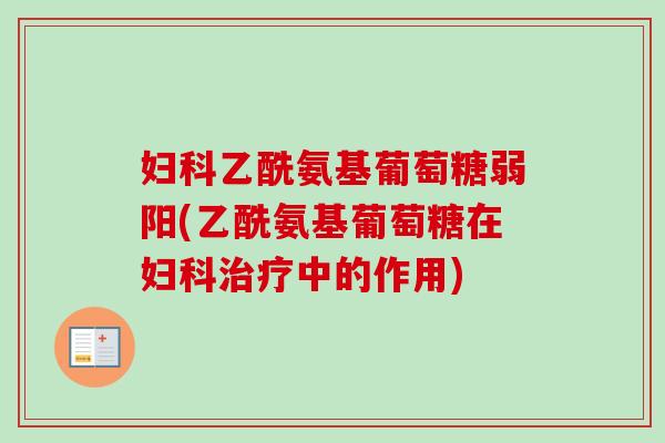 妇科乙酰氨基葡萄糖弱阳(乙酰氨基葡萄糖在妇科治疗中的作用)