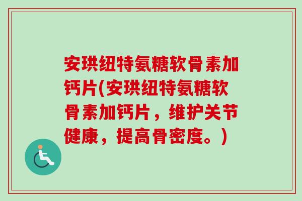 安珙纽特氨糖软骨素加钙片(安珙纽特氨糖软骨素加钙片，维护关节健康，提高骨密度。)