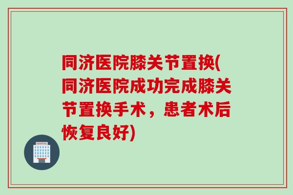 同济医院膝关节置换(同济医院成功完成膝关节置换手术，患者术后恢复良好)