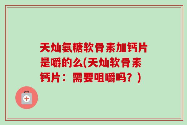 天灿氨糖软骨素加钙片是嚼的么(天灿软骨素钙片：需要咀嚼吗？)
