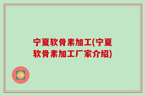 宁夏软骨素加工(宁夏软骨素加工厂家介绍)