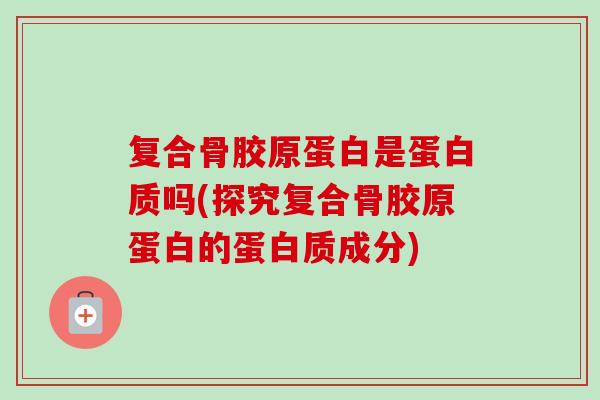 复合骨胶原蛋白是蛋白质吗(探究复合骨胶原蛋白的蛋白质成分)
